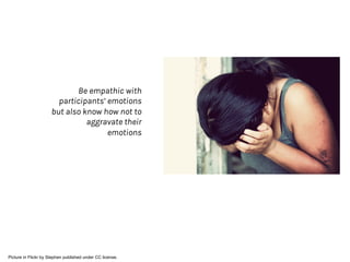 Be empathic with
participants’ emotions
but also know how not to
aggravate their
emotions
Picture in Flickr by Stephen published under CC license.
 