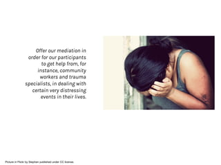 Offer our mediation in
order for our participants
to get help from, for
instance, community
workers and trauma
specialists, in dealing with
certain very distressing
events in their lives.
Picture in Flickr by Stephen published under CC license.
 