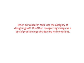 When our research falls into the category of
designing with the Other, recognizing design as a
social practice requires dealing with emotions.
 