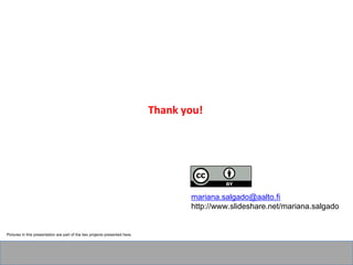 Thank you!
mariana.salgado@aalto.fi
http://www.slideshare.net/mariana.salgado
Pictures in this presentation are part of the two projects presented here.
 