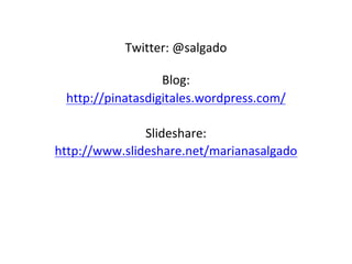 Twitter:	@salgado
Blog:
http://pinatasdigitales.wordpress.com/
Slideshare:	
http://www.slideshare.net/marianasalgado
 
