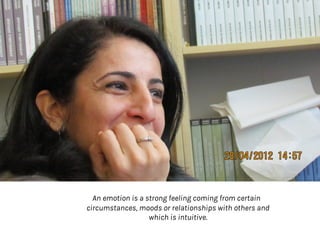 An emotion is a strong feeling coming from certain
circumstances, moods or relationships with others and
which is intuitive.
 