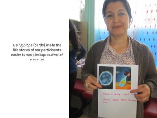 Using props (cards) made the
life stories of our participants
easier to narrate/express/write/
visualize.
 