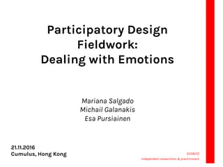 Participatory Design
Fieldwork:
Dealing with Emotions
Mariana Salgado
Michail Galanakis
Esa Pursiainen
SUO&CO
Independent researchers & practitioners
21.11.2016
Cumulus, Hong Kong
 