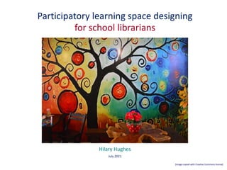 Participatory learning space designing
for school librarians
Hilary Hughes
July 2021
[Image copied with Creative Commons license]
 