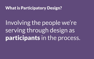 Involving the people we’re
serving through design as
participants in the process.
What is Participatory Design?
 