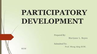 PARTICIPATORY
DEVELOPMENT
Prepared By:
Marijane L. Reyes
Submitted To:
Prof. Weng Abig RSW,
MSW
 