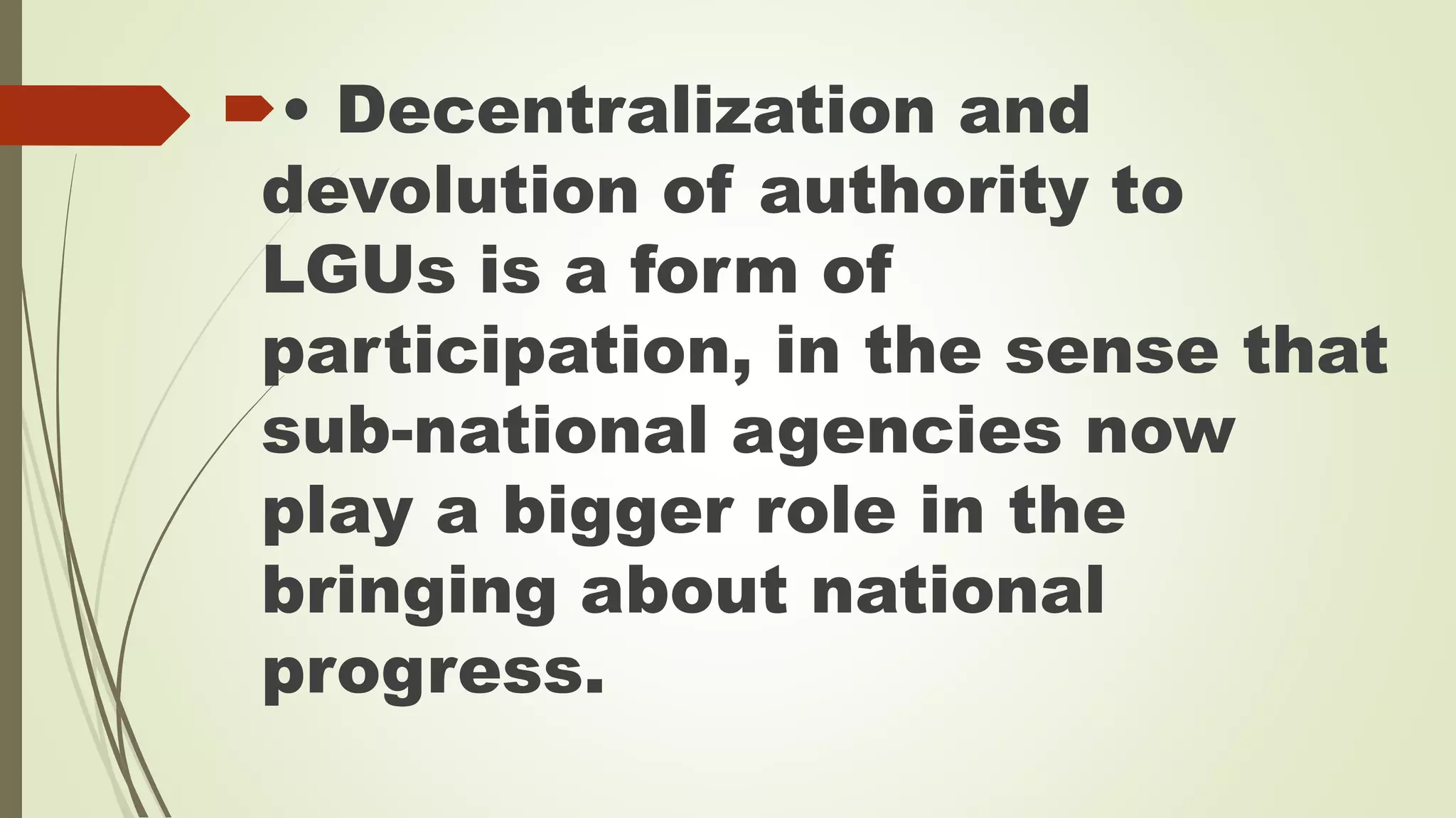 • Decentralization and 
devolution of authority to 
LGUs is a form of 
participation, in the sense that 
sub-national agencies now 
play a bigger role in the 
bringing about national 
progress. 
 