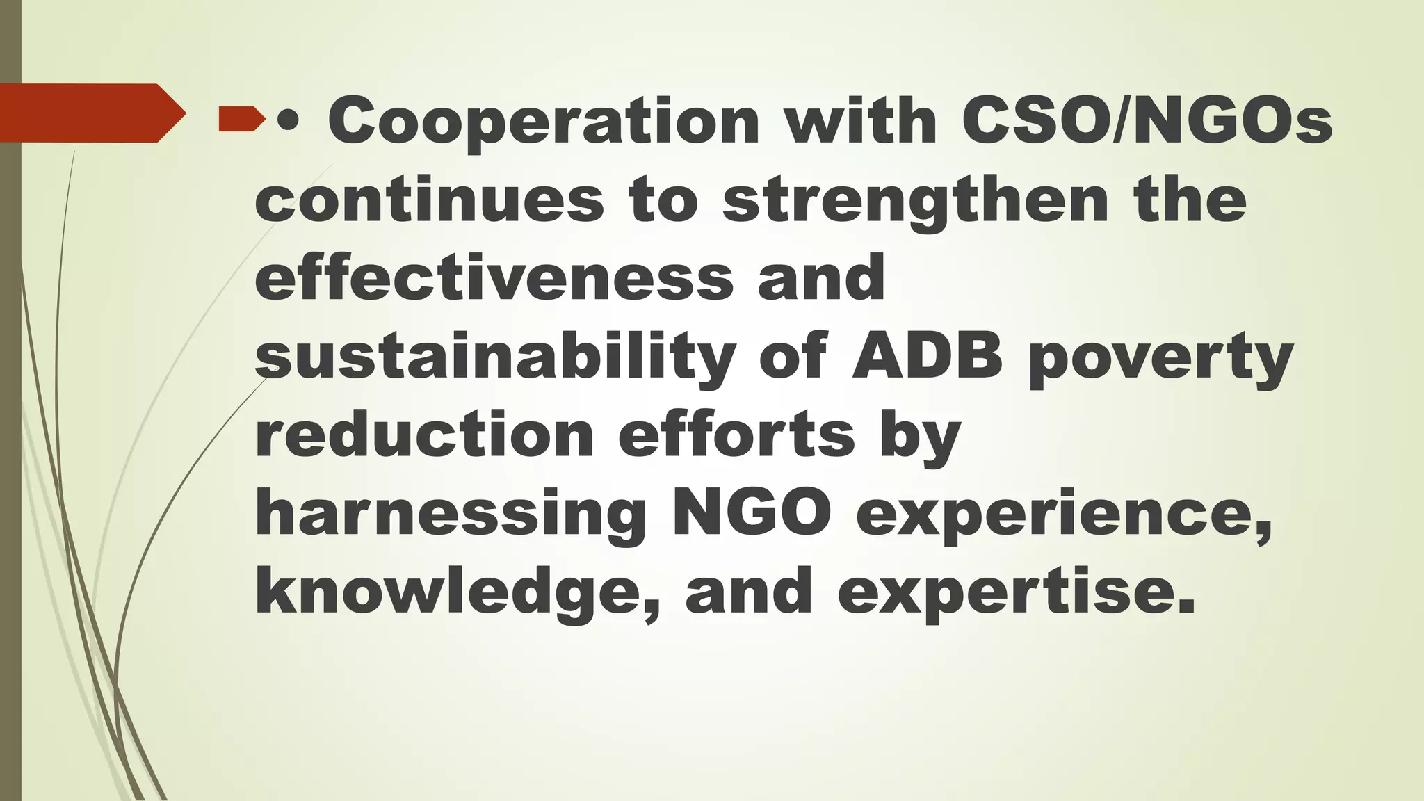 • Cooperation with CSO/NGOs 
continues to strengthen the 
effectiveness and 
sustainability of ADB poverty 
reduction efforts by 
harnessing NGO experience, 
knowledge, and expertise. 
 