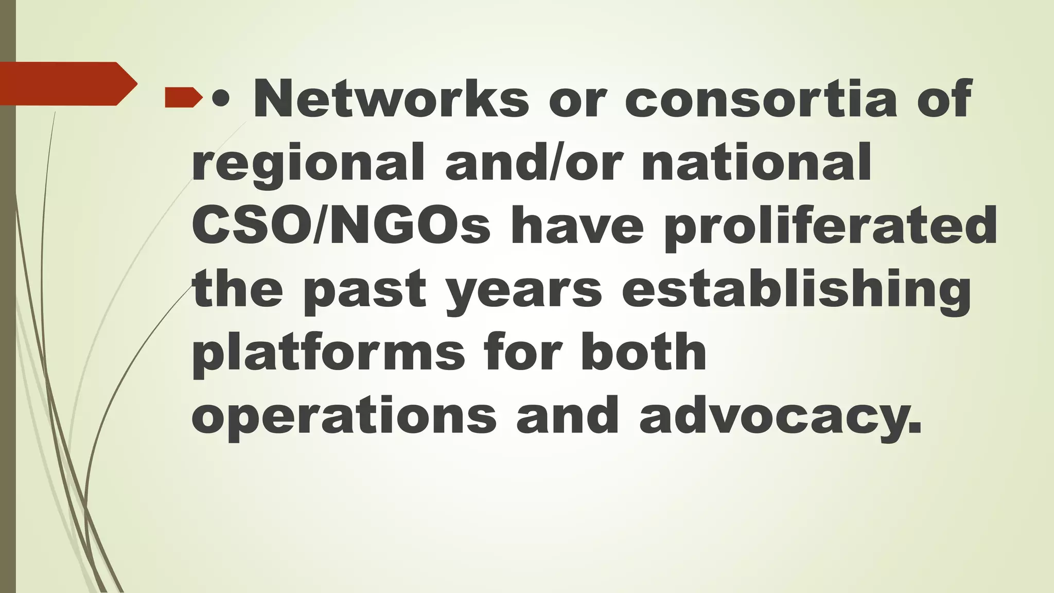 • Networks or consortia of 
regional and/or national 
CSO/NGOs have proliferated 
the past years establishing 
platforms for both 
operations and advocacy. 
 