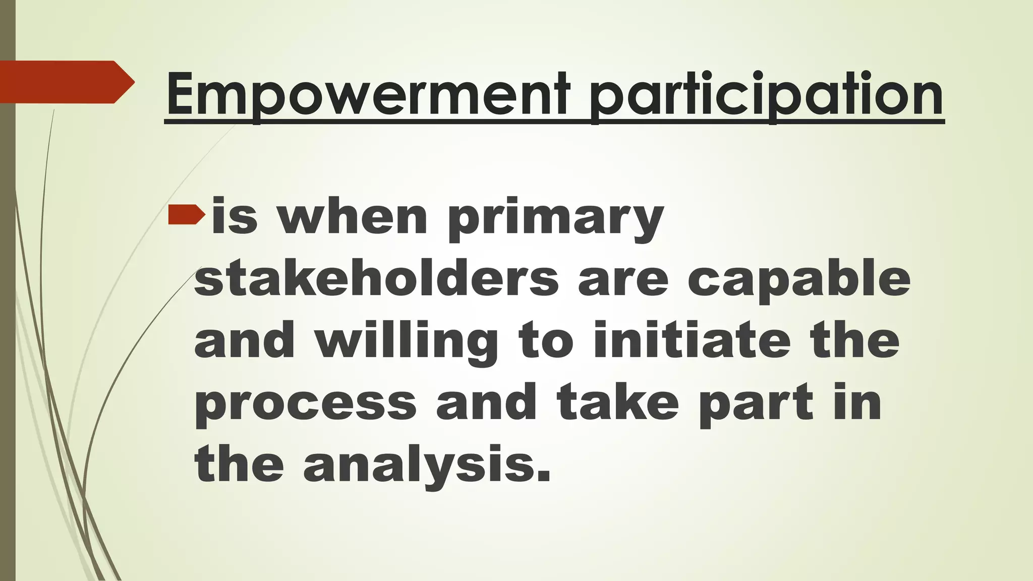 Empowerment participation 
is when primary 
stakeholders are capable 
and willing to initiate the 
process and take part in 
the analysis. 
 