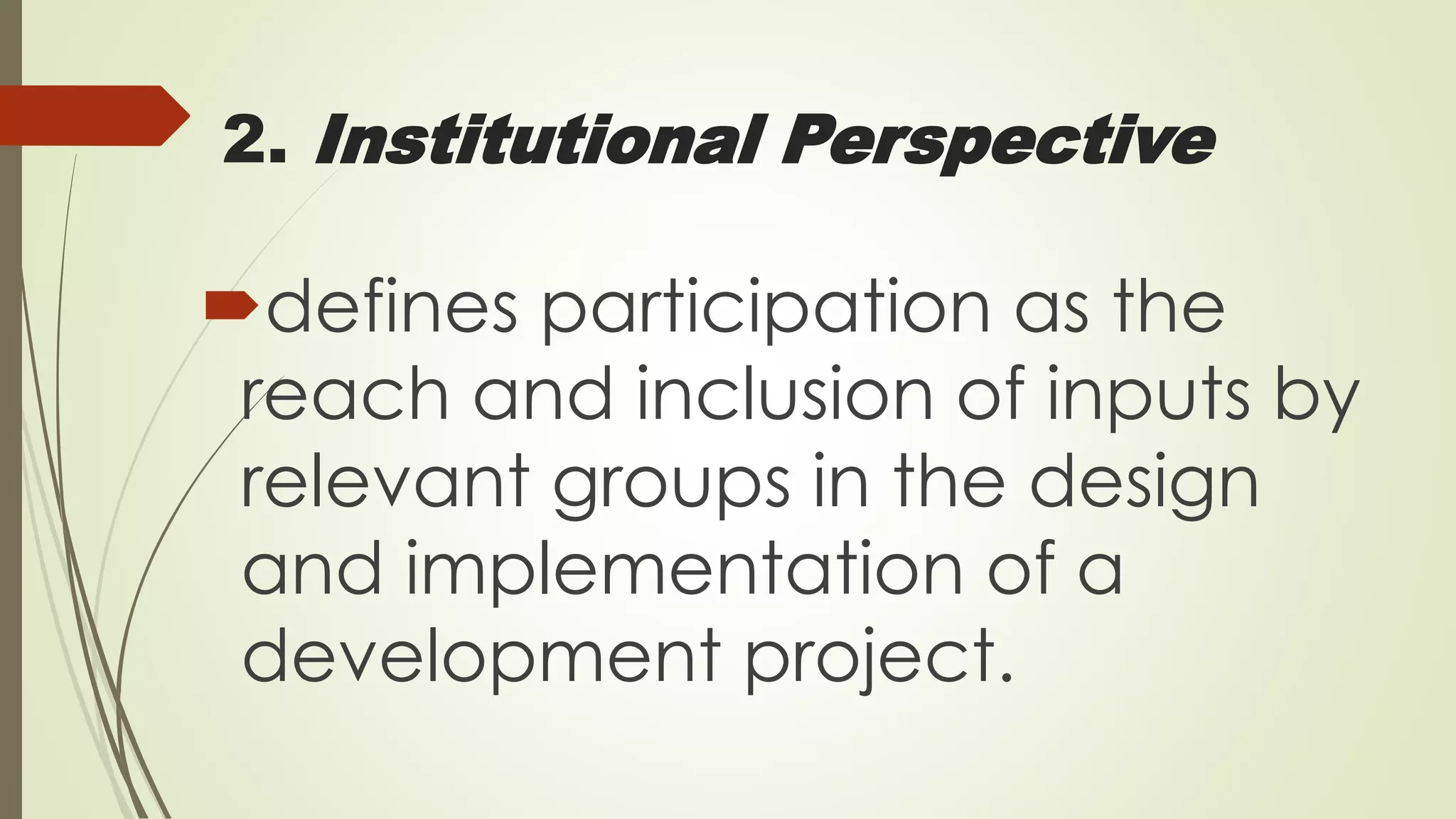 2. Institutional Perspective 
defines participation as the 
reach and inclusion of inputs by 
relevant groups in the design 
and implementation of a 
development project. 
 