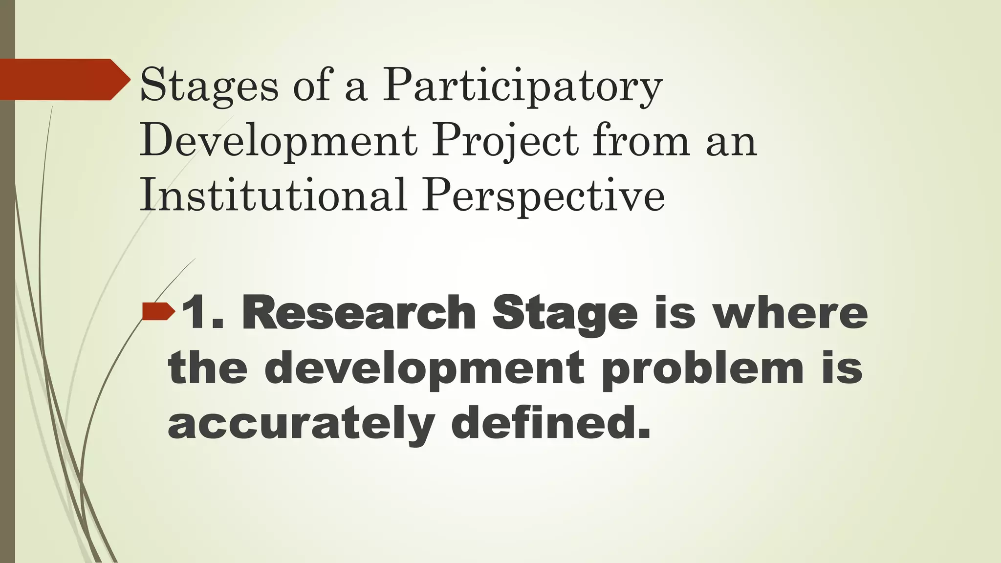 Stages of a Participatory 
Development Project from an 
Institutional Perspective 
1. Research Stage is where 
the development problem is 
accurately defined. 
 