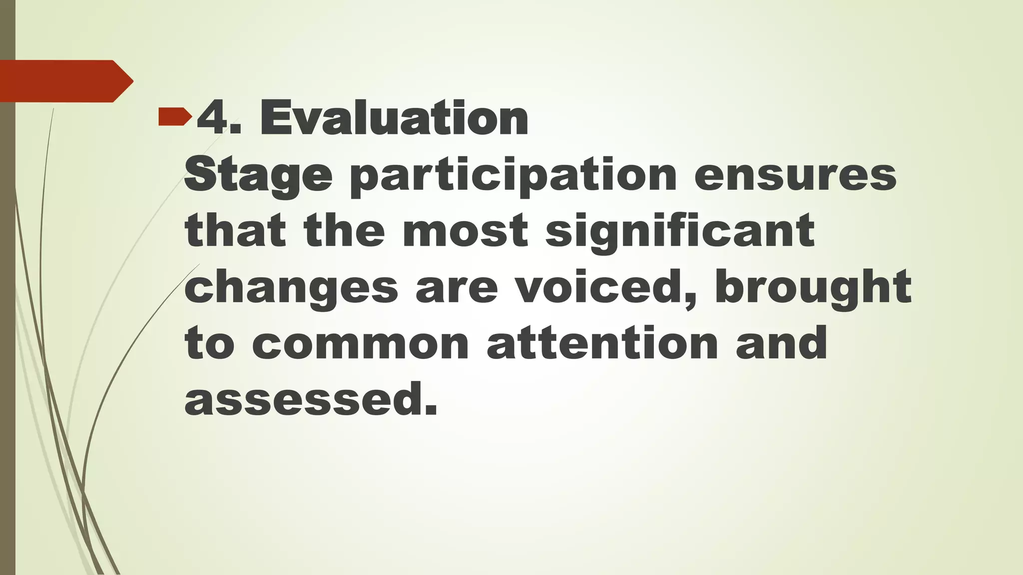 4. Evaluation 
Stage participation ensures 
that the most significant 
changes are voiced, brought 
to common attention and 
assessed. 
 