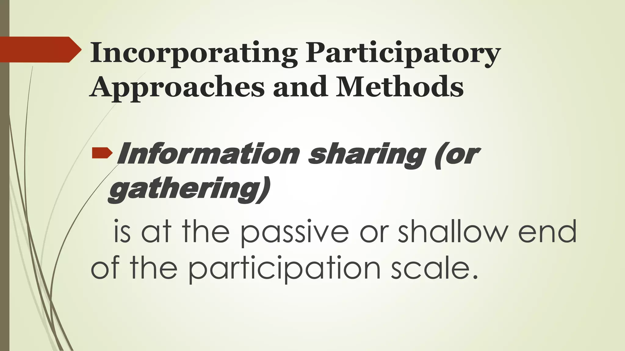 Incorporating Participatory 
Approaches and Methods 
Information sharing (or 
gathering) 
is at the passive or shallow end 
of the participation scale. 
 