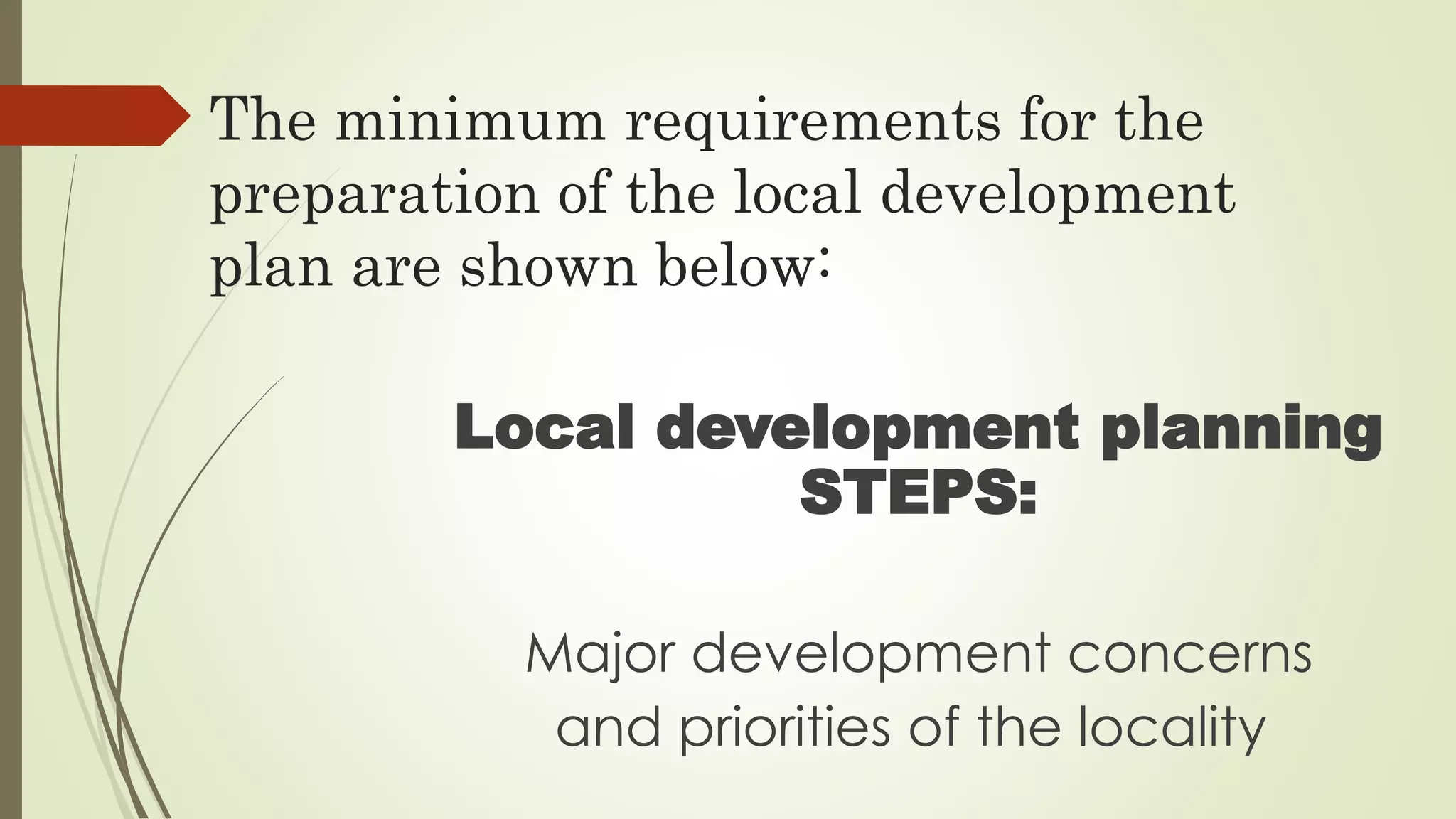 The minimum requirements for the 
preparation of the local development 
plan are shown below: 
Local development planning 
STEPS: 
Major development concerns 
and priorities of the locality 
 