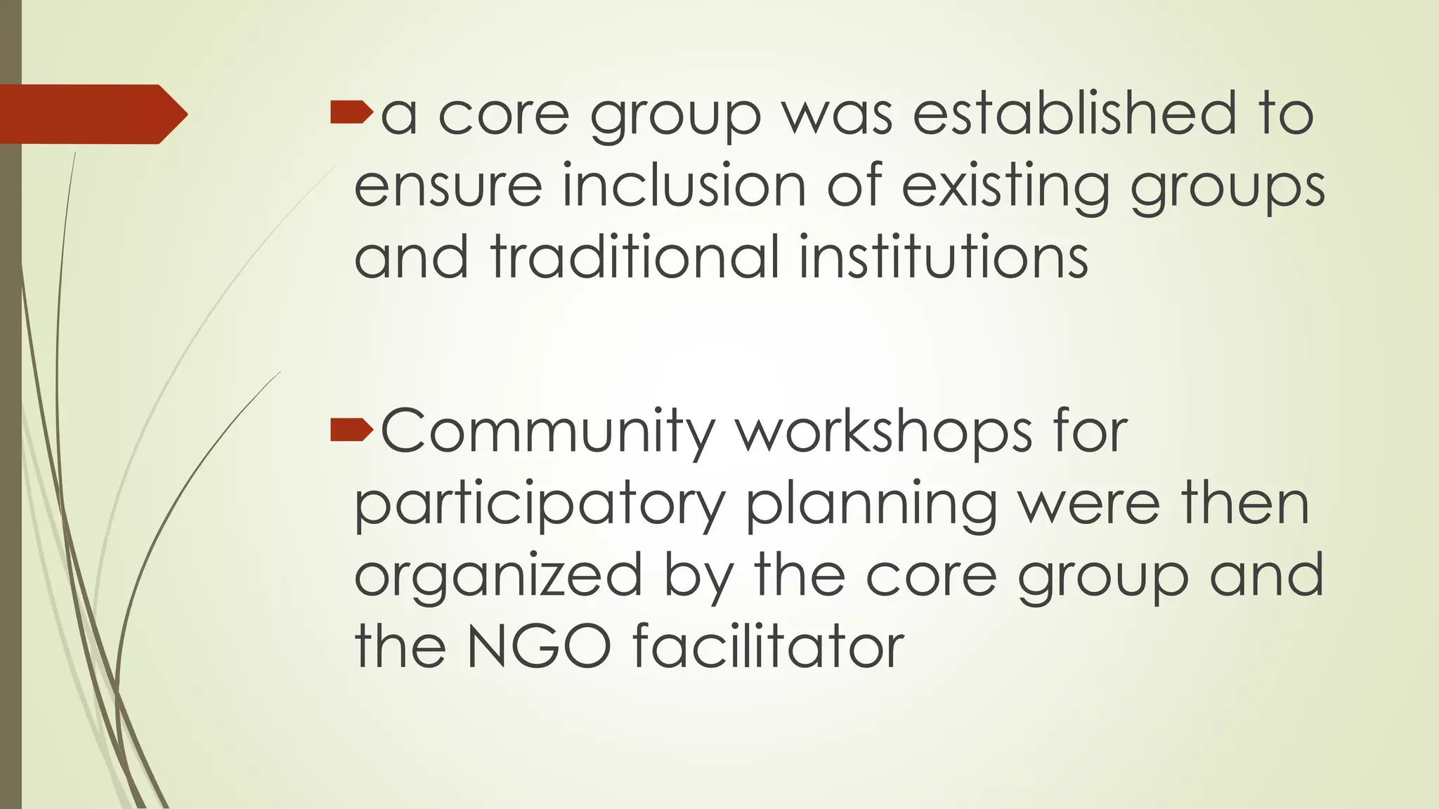 a core group was established to 
ensure inclusion of existing groups 
and traditional institutions 
Community workshops for 
participatory planning were then 
organized by the core group and 
the NGO facilitator 
 