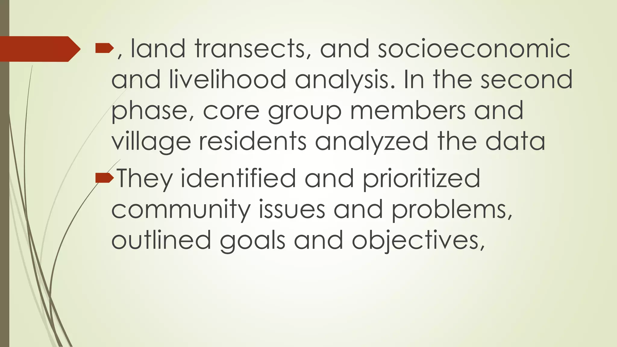 , land transects, and socioeconomic 
and livelihood analysis. In the second 
phase, core group members and 
village residents analyzed the data 
They identified and prioritized 
community issues and problems, 
outlined goals and objectives, 
 