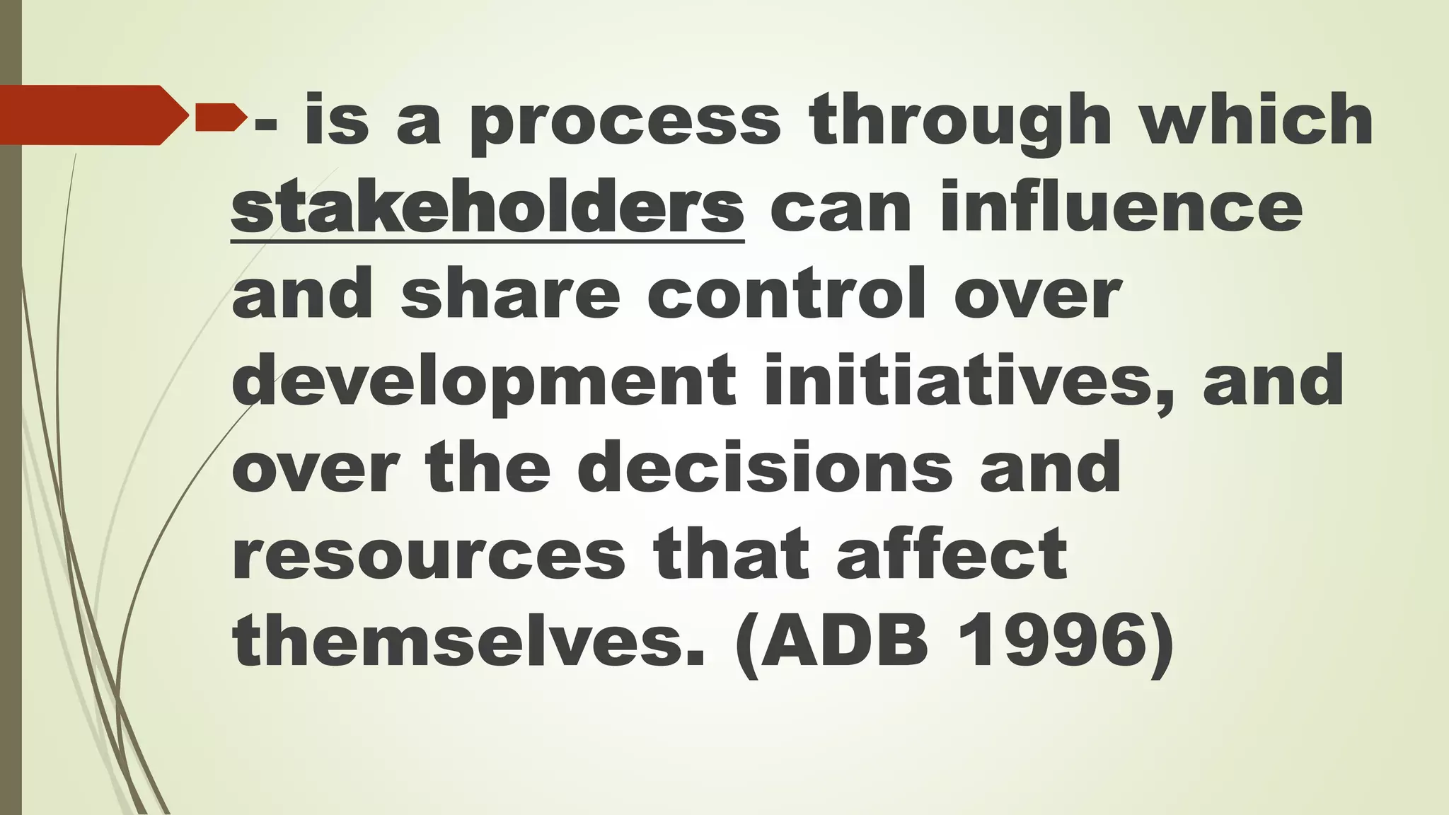 - is a process through which 
stakeholders can influence 
and share control over 
development initiatives, and 
over the decisions and 
resources that affect 
themselves. (ADB 1996) 
 
