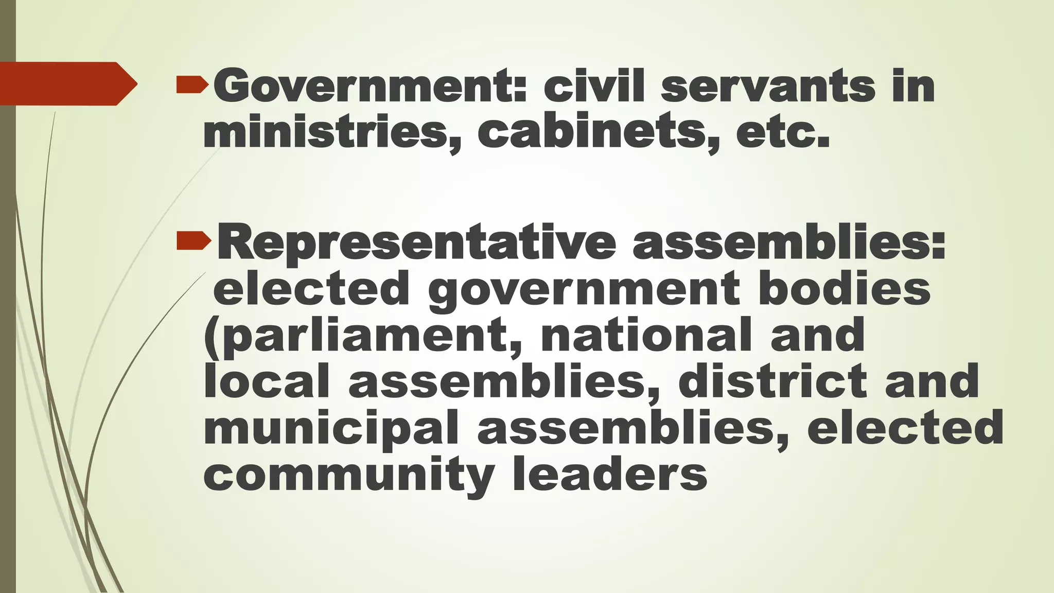 Government: civil servants in 
ministries, cabinets, etc. 
Representative assemblies: 
elected government bodies 
(parliament, national and 
local assemblies, district and 
municipal assemblies, elected 
community leaders 
 