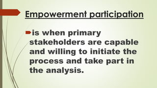 Empowerment participation 
is when primary 
stakeholders are capable 
and willing to initiate the 
process and take part in 
the analysis. 
 