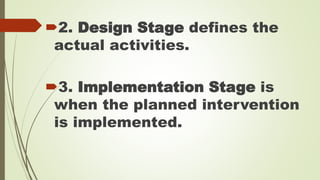 2. Design Stage defines the 
actual activities. 
3. Implementation Stage is 
when the planned intervention 
is implemented. 
 
