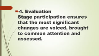 4. Evaluation 
Stage participation ensures 
that the most significant 
changes are voiced, brought 
to common attention and 
assessed. 
 