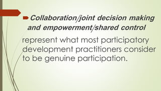 Collaboration/joint decision making 
and empowerment/shared control 
represent what most participatory 
development practitioners consider 
to be genuine participation. 
 
