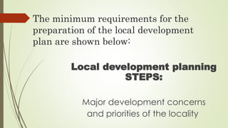 The minimum requirements for the 
preparation of the local development 
plan are shown below: 
Local development planning 
STEPS: 
Major development concerns 
and priorities of the locality 
 