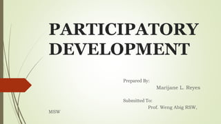PARTICIPATORY 
DEVELOPMENT 
Prepared By: 
Marijane L. Reyes 
Submitted To: 
Prof. Weng Abig RSW, 
MSW 
 