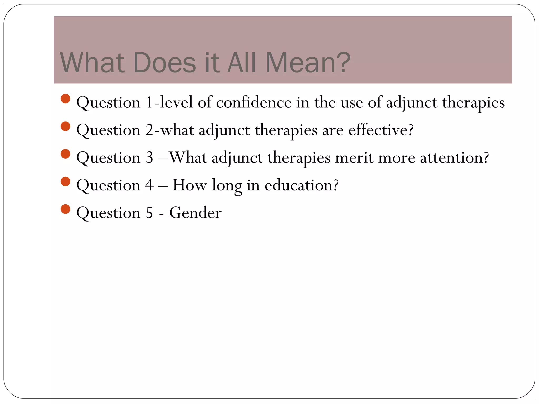 What Does it All Mean?
Question 1-level of confidence in the use of adjunct therapies
Question 2-what adjunct therapies are effective?
Question 3 –What adjunct therapies merit more attention?
Question 4 – How long in education?
Question 5 - Gender
 