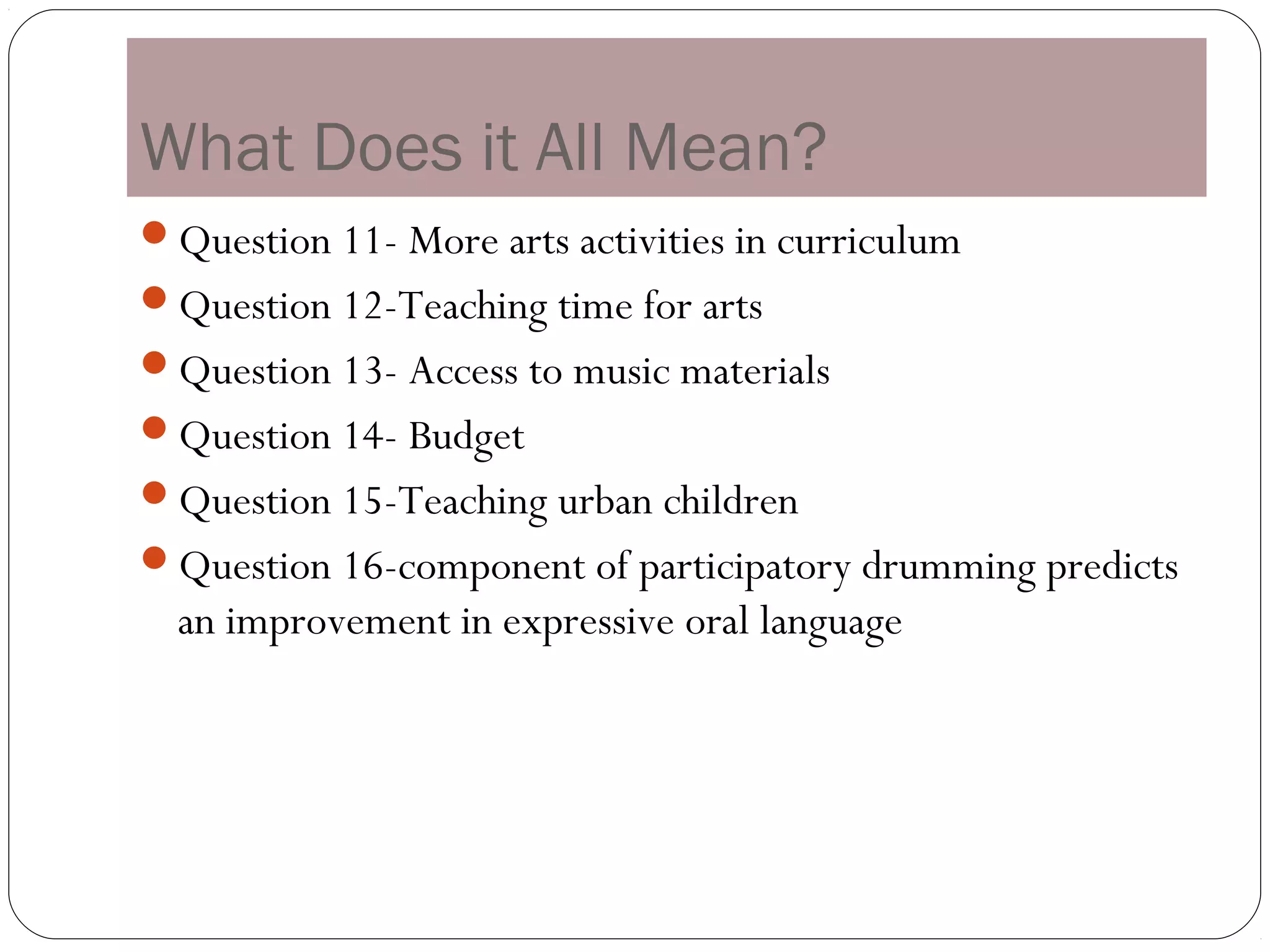 What Does it All Mean?
Question 11- More arts activities in curriculum
Question 12-Teaching time for arts
Question 13- Access to music materials
Question 14- Budget
Question 15-Teaching urban children
Question 16-component of participatory drumming predicts
  an improvement in expressive oral language
 