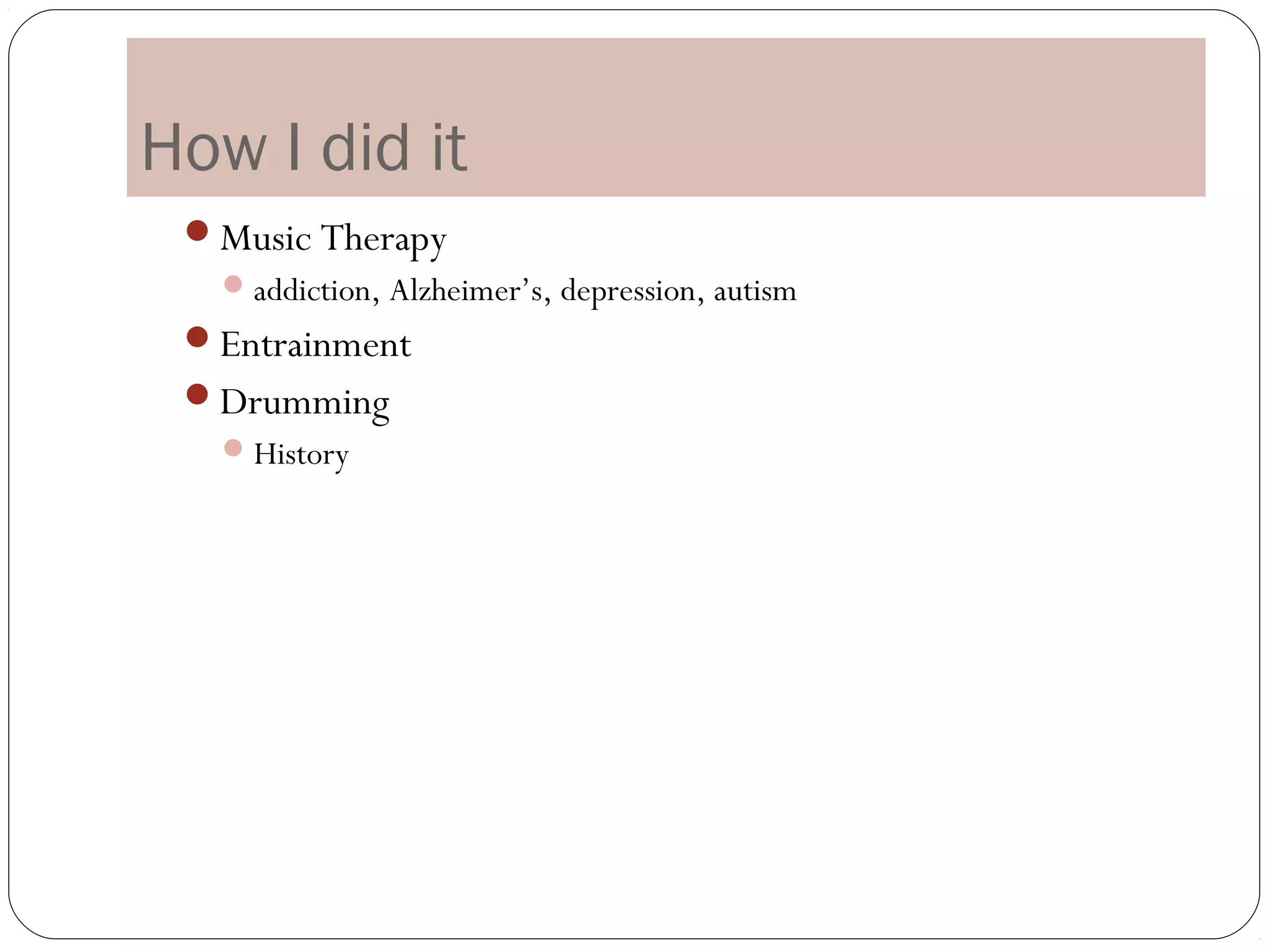 How I did it
 Music Therapy
    addiction, Alzheimer’s, depression, autism
 Entrainment
 Drumming
    History
 