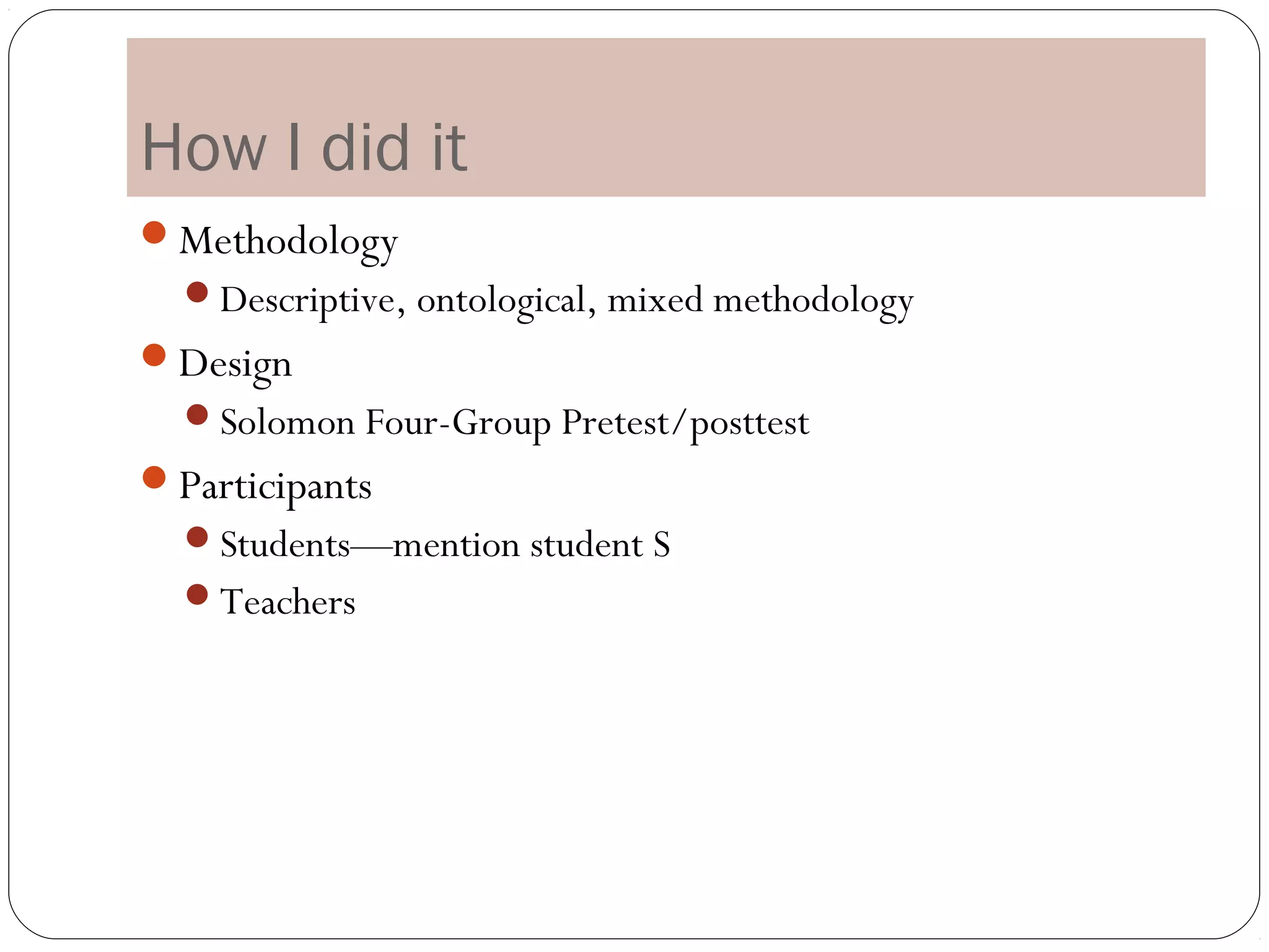 How I did it
Methodology
  Descriptive, ontological, mixed methodology
Design
  Solomon Four-Group Pretest/posttest
Participants
  Students—mention student S
  Teachers
 
