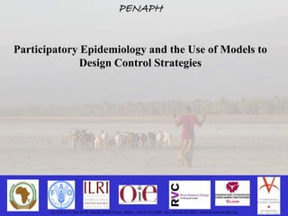 PENAPH


Participatory Epidemiology and the Use of Models to
              Design Control Strategies




       c/o ILRI, P. O. Box 30709, Nairobi, 00100 Kenya; phone: +254-20 422 3000; fax:+ 254-20 422 3001; email:ilri-kenya@cgiar.org
 