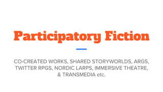 Participatory Fiction
CO-CREATED WORKS, SHARED STORYWORLDS, ARGS,
TWITTER RPGS, NORDIC LARPS, IMMERSIVE THEATRE,
& TRANSMEDIA etc.
 