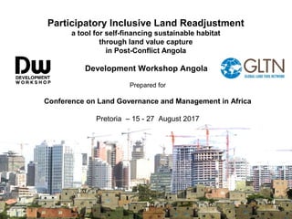 Participatory Inclusive Land Readjustment
a tool for self-financing sustainable habitat
through land value capture
in Post-Conflict Angola
Development Workshop Angola
Prepared for
Conference on Land Governance and Management in Africa
Pretoria – 15 - 27 August 2017
 