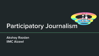 Participatory Journalism
Akshay Razdan
IIMC Aizawl
 