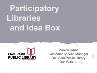 Participatory
Libraries
and Idea Box

               Monica Harris
          Customer Service Manager
           Oak Park Public Library
                Oak Park, IL
 