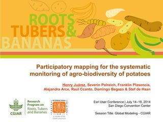 Participatory mapping for the systematic
monitoring of agro-biodiversity of potatoes
Henry Juárez, Severin Polreich, Franklin Plasencia,
Alejandra Arce, Raúl Ccanto, Domingo Begazo & Stef de Haan
Esri User Conference | July 14–18, 2014
San Diego Convention Center
Session Title: Global Modeling - CGIAR
 