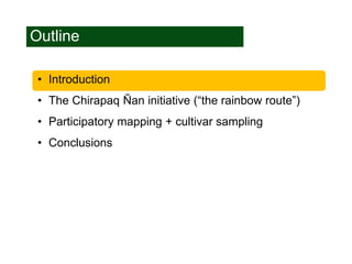 Outline
• Introduction
• The Chirapaq Ñan initiative (“the rainbow route”)
• Participatory mapping + cultivar sampling
• C...