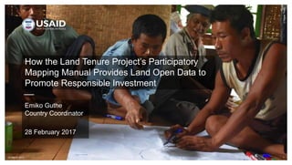 1
How the Land Tenure Project’s Participatory
Mapping Manual Provides Land Open Data to
Promote Responsible Investment
Emiko Guthe
Country Coordinator
28 February 2017
UNgweThein
10 March 2017
 