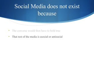 Social Media does not exist because <ul><li>The converse would then have to hold true </li></ul><ul><li>That rest of the m...
