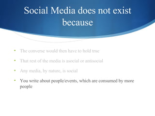 Social Media does not exist because <ul><li>The converse would then have to hold true </li></ul><ul><li>That rest of the m...