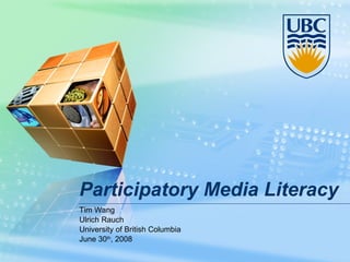 Participatory Media Literacy Tim Wang Ulrich Rauch University of British Columbia June 30 th , 2008 