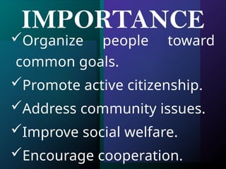 IMPORTANCE
Organize people toward
common goals.
Promote active citizenship.
Address community issues.
Improve social welfare.
Encourage cooperation.
 