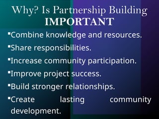 Why? Is Partnership Building
IMPORTANT
Combine knowledge and resources.
Share responsibilities.
Increase community participation.
Improve project success.
Build stronger relationships.
Create lasting community
development.
 
