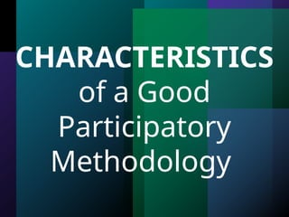 CHARACTERISTICS
of a Good
Participatory
Methodology
 