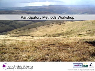 www.see.leeds.ac.uk/sustainableuplands Participatory Methods Workshop ustainable Uplands Learning to manage future change 