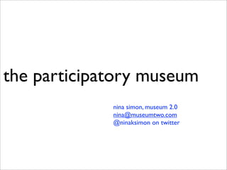the participatory museum
             nina simon, museum 2.0
             nina@museumtwo.com
             @ninaksimon on twitter
 